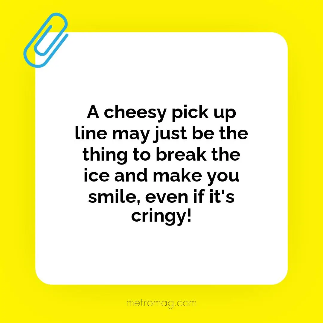 A cheesy pick up line may just be the thing to break the ice and make you smile, even if it's cringy!