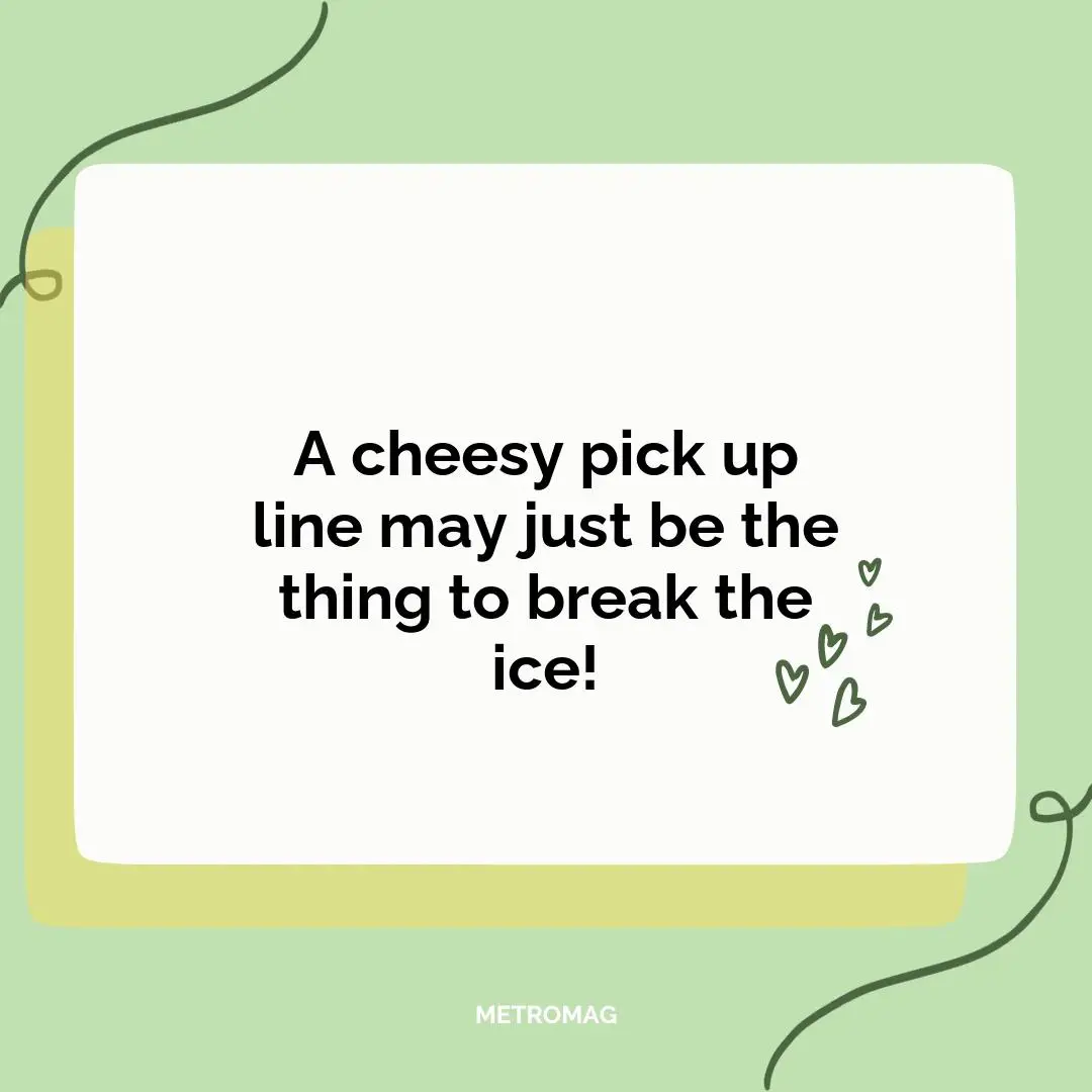 A cheesy pick up line may just be the thing to break the ice!