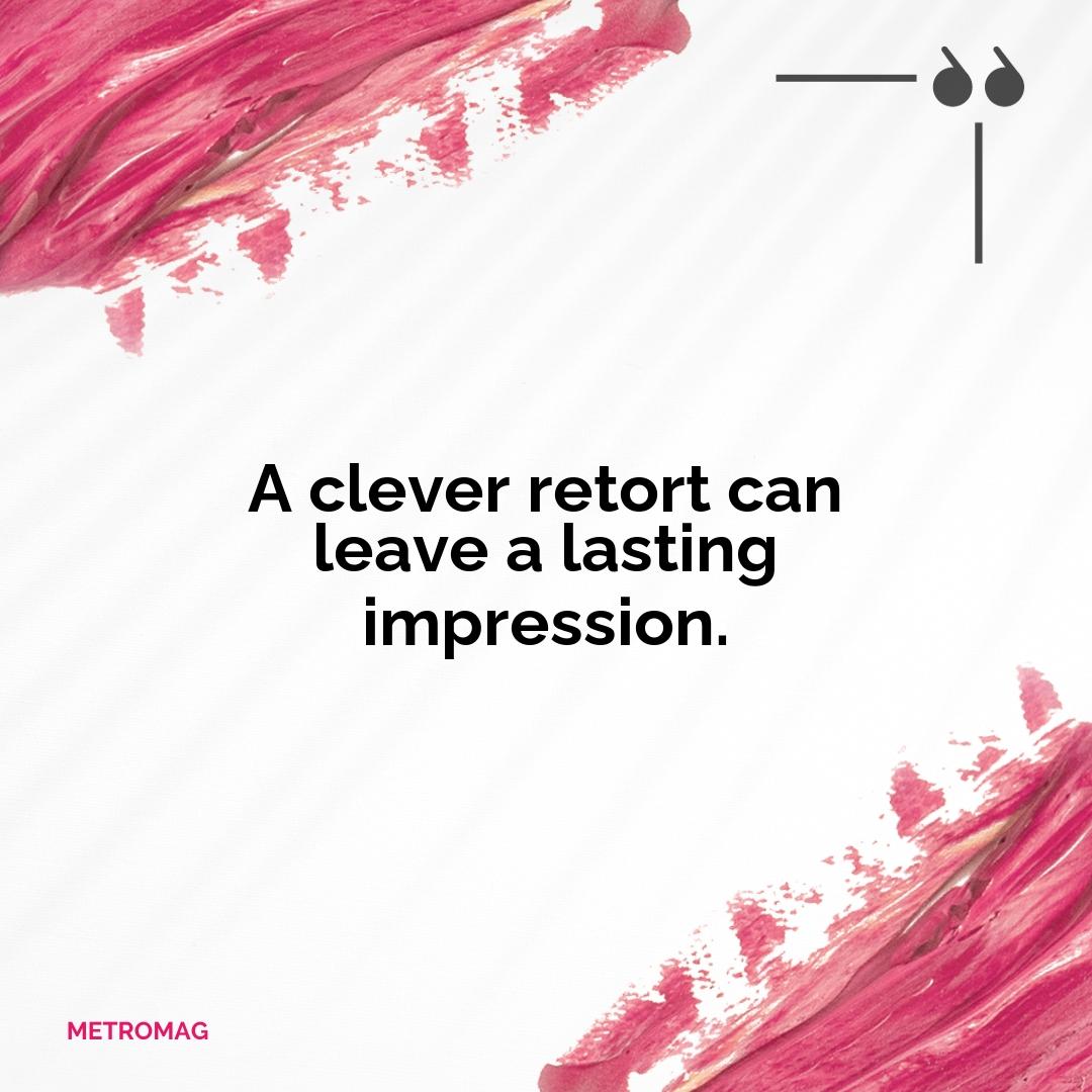 A clever retort can leave a lasting impression.