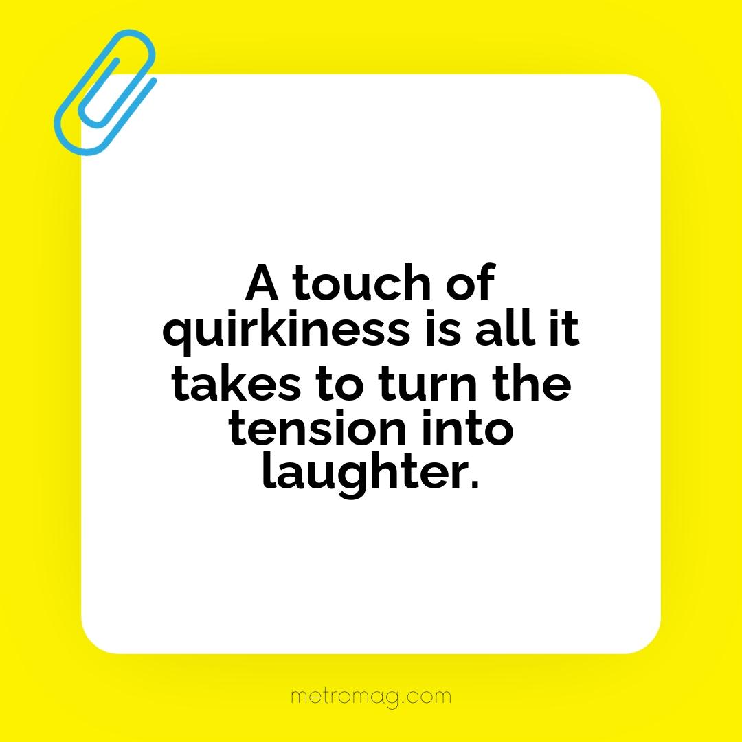 A touch of quirkiness is all it takes to turn the tension into laughter.