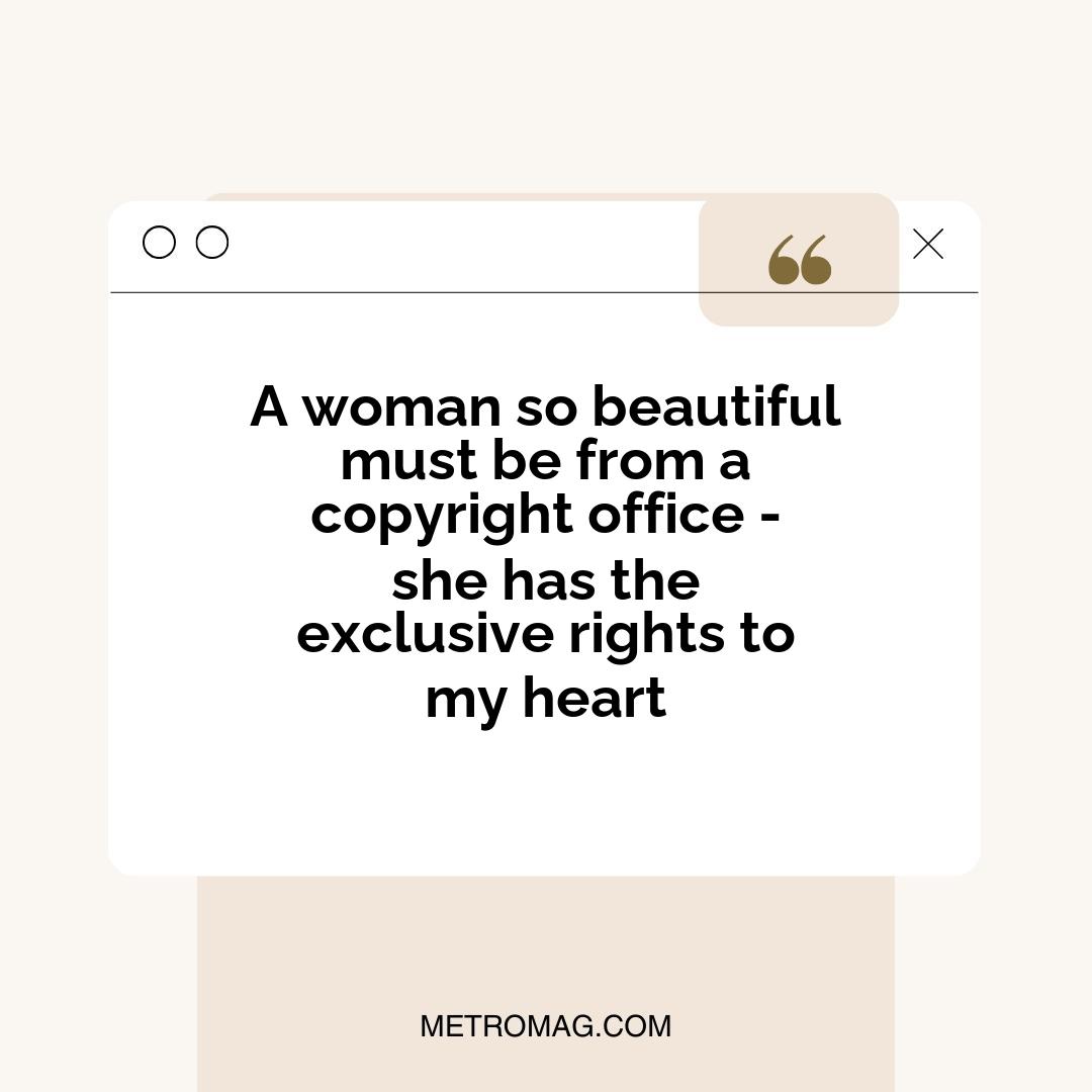 A woman so beautiful must be from a copyright office - she has the exclusive rights to my heart