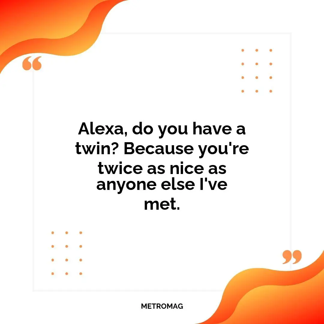 Alexa, do you have a twin? Because you're twice as nice as anyone else I've met.
