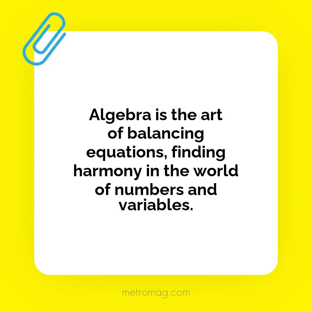 Algebra is the art of balancing equations, finding harmony in the world of numbers and variables.