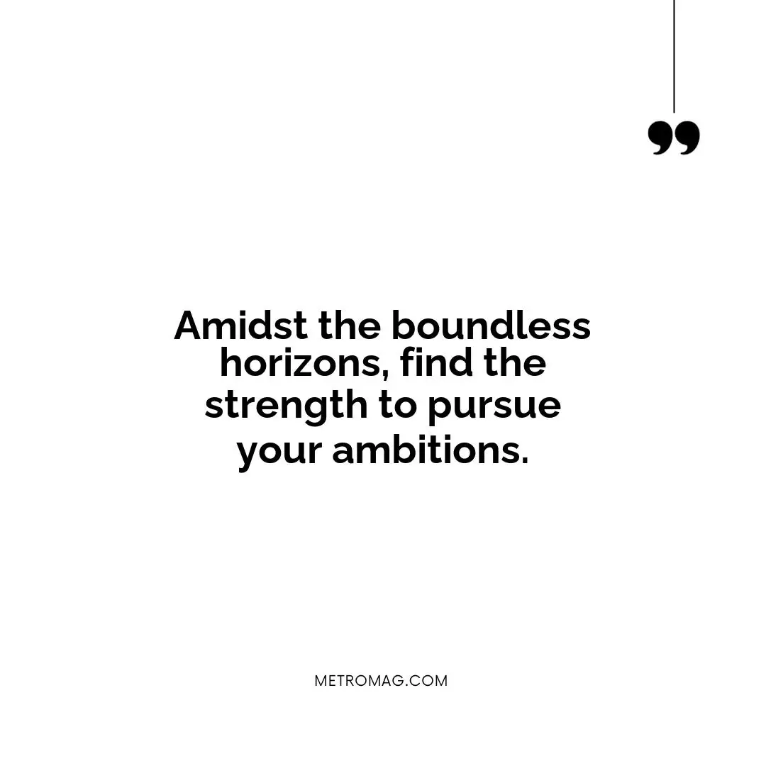 Amidst the boundless horizons, find the strength to pursue your ambitions.
