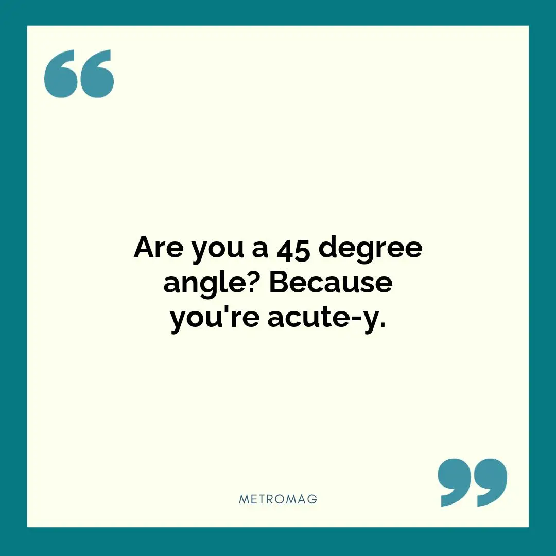 Are you a 45 degree angle? Because you're acute-y.