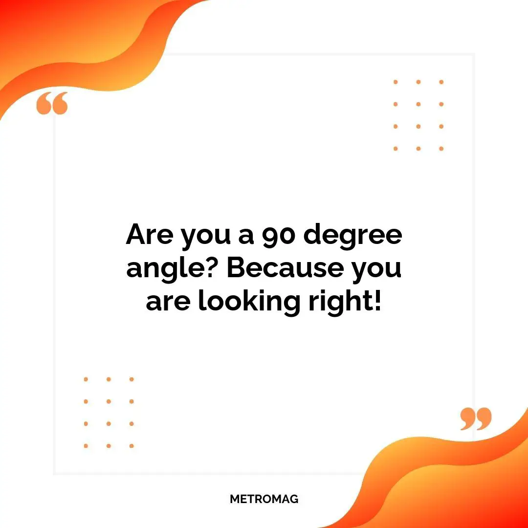 Are you a 90 degree angle? Because you are looking right!