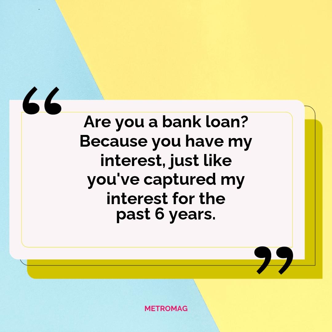 Are you a bank loan? Because you have my interest, just like you've captured my interest for the past 6 years.