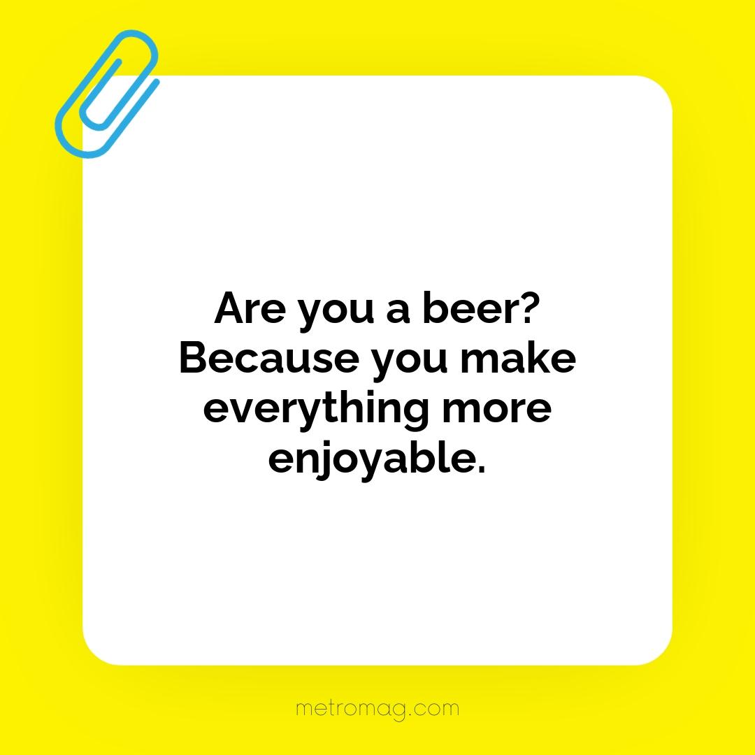 Are you a beer? Because you make everything more enjoyable.