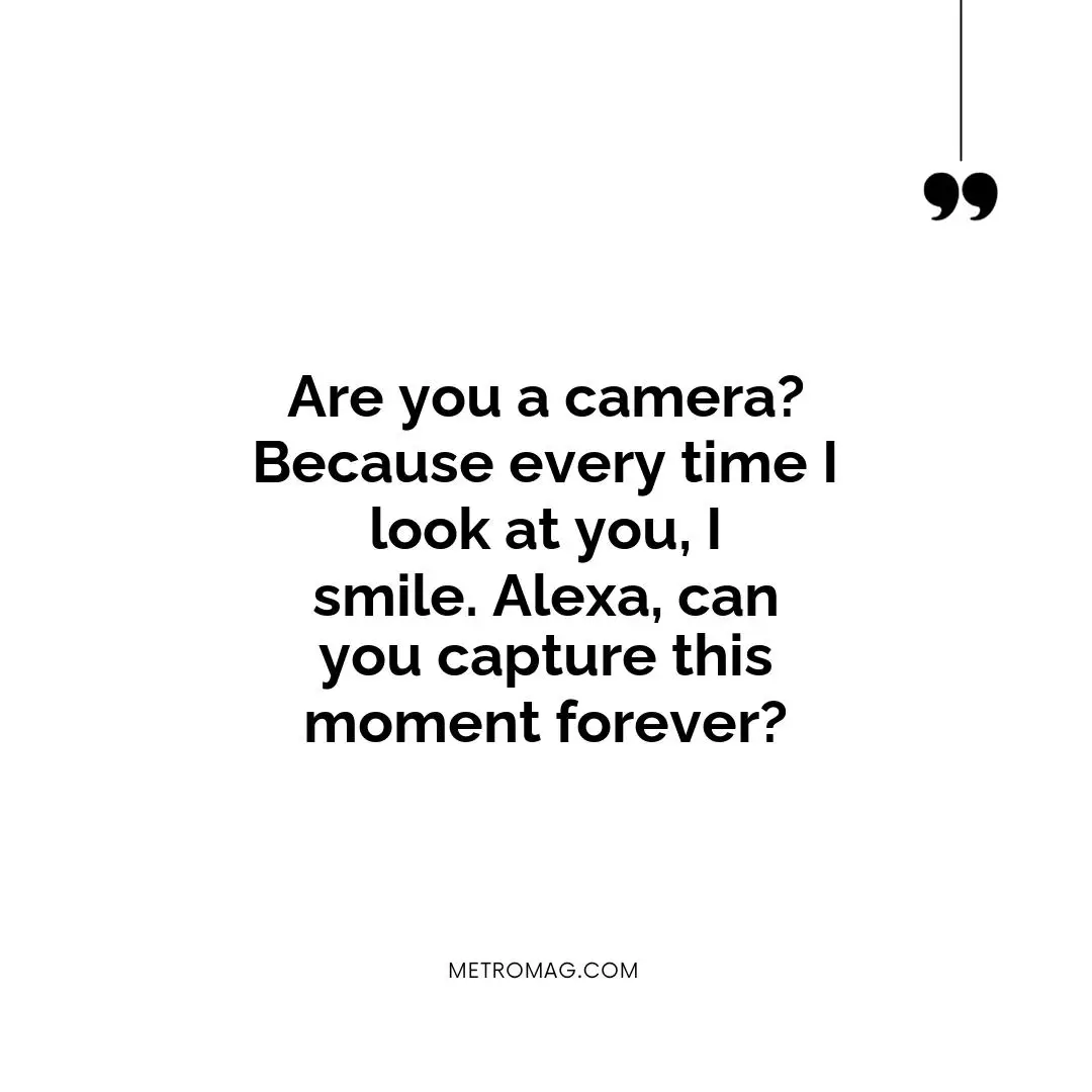 Are you a camera? Because every time I look at you, I smile. Alexa, can you capture this moment forever?