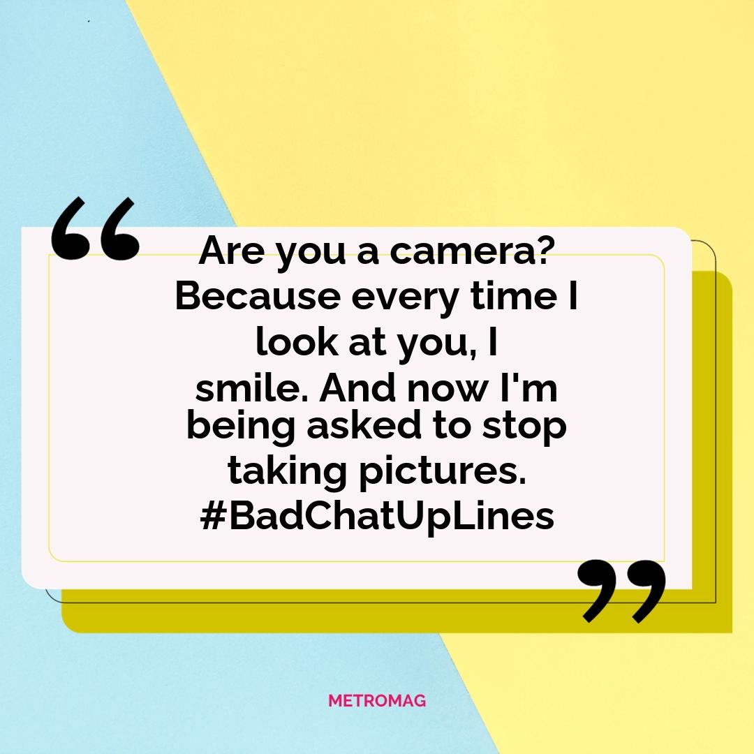 Are you a camera? Because every time I look at you, I smile. And now I'm being asked to stop taking pictures. #BadChatUpLines