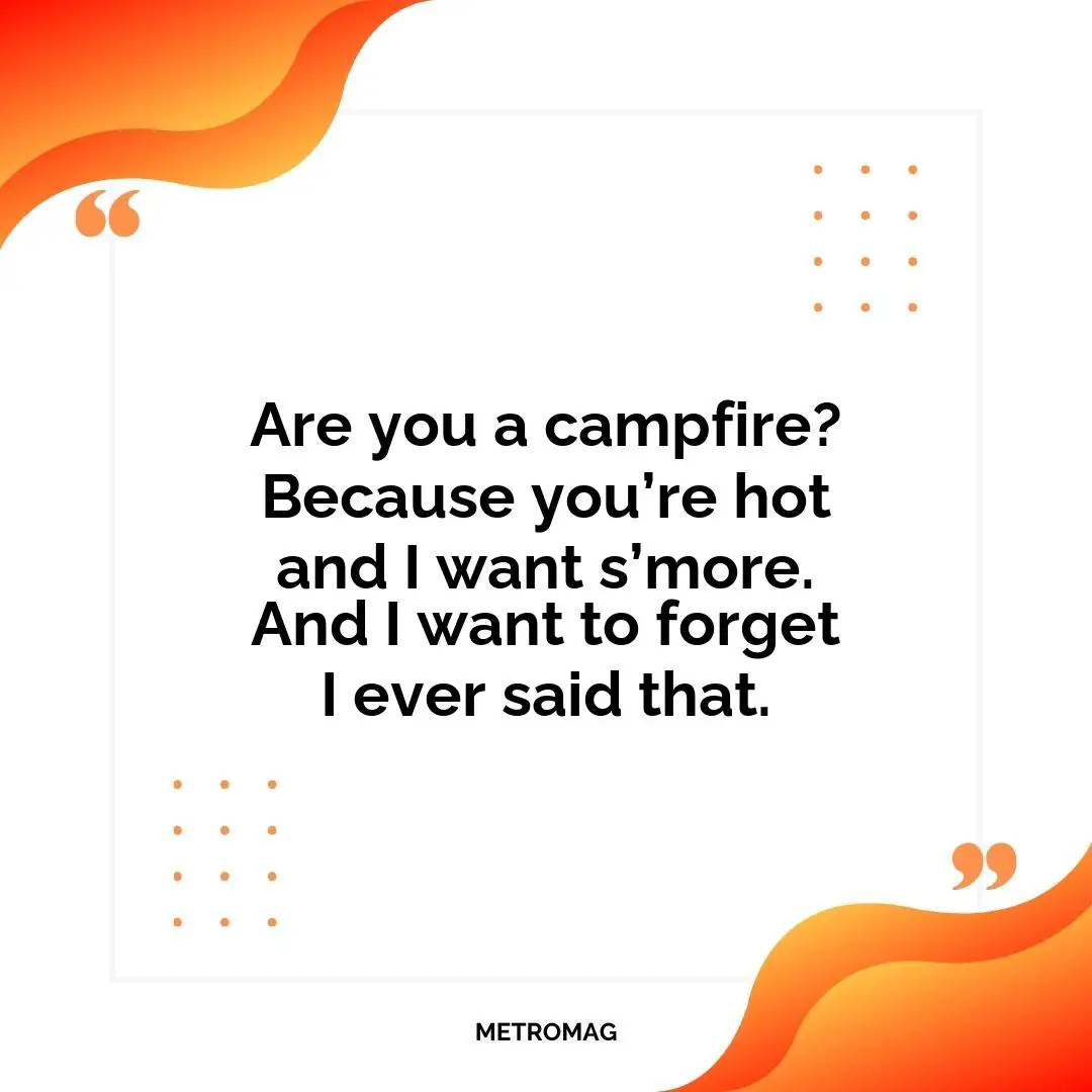 Are you a campfire? Because you’re hot and I want s’more. And I want to forget I ever said that.