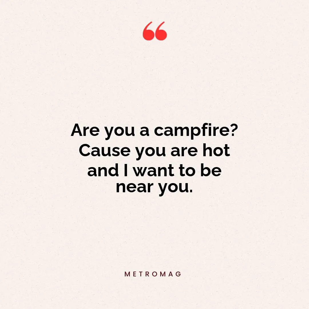 Are you a campfire? Cause you are hot and I want to be near you.