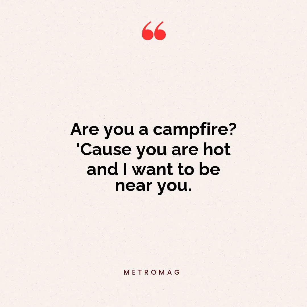 Are you a campfire? 'Cause you are hot and I want to be near you.