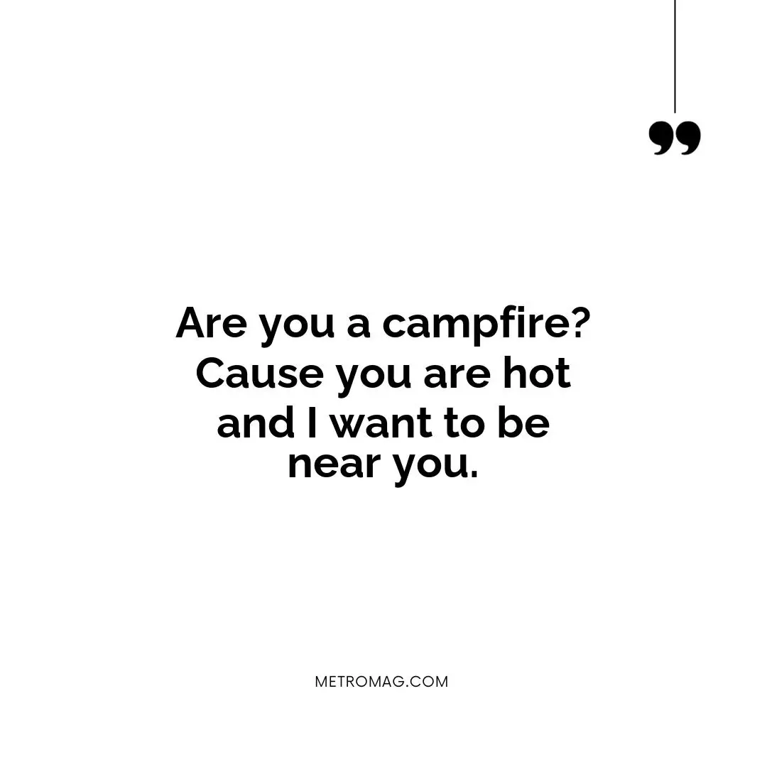 Are you a campfire? Cause you are hot and I want to be near you.