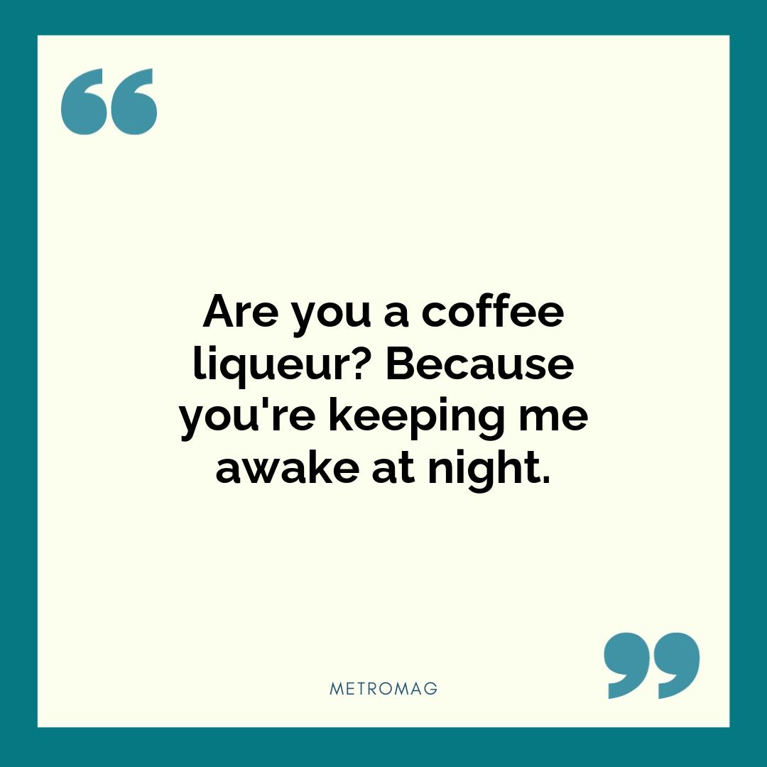 Are you a coffee liqueur? Because you're keeping me awake at night.