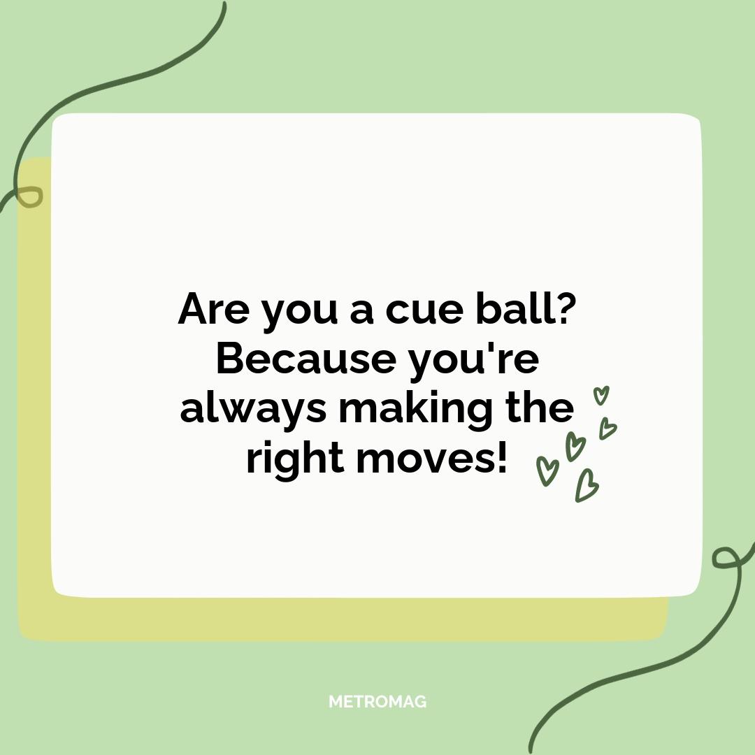 Are you a cue ball? Because you're always making the right moves!