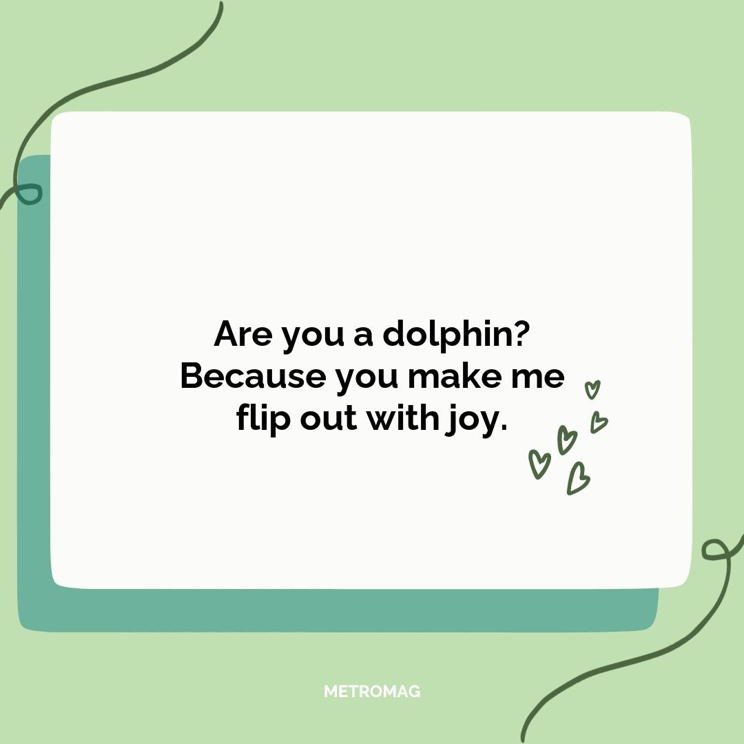 Are you a dolphin? Because you make me flip out with joy.