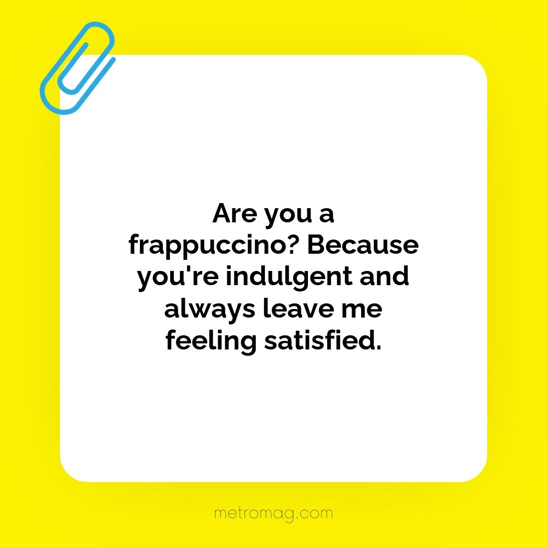 Are you a frappuccino? Because you're indulgent and always leave me feeling satisfied.