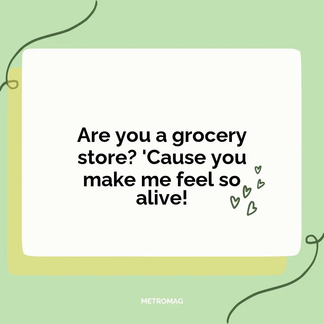 Are you a grocery store? 'Cause you make me feel so alive!