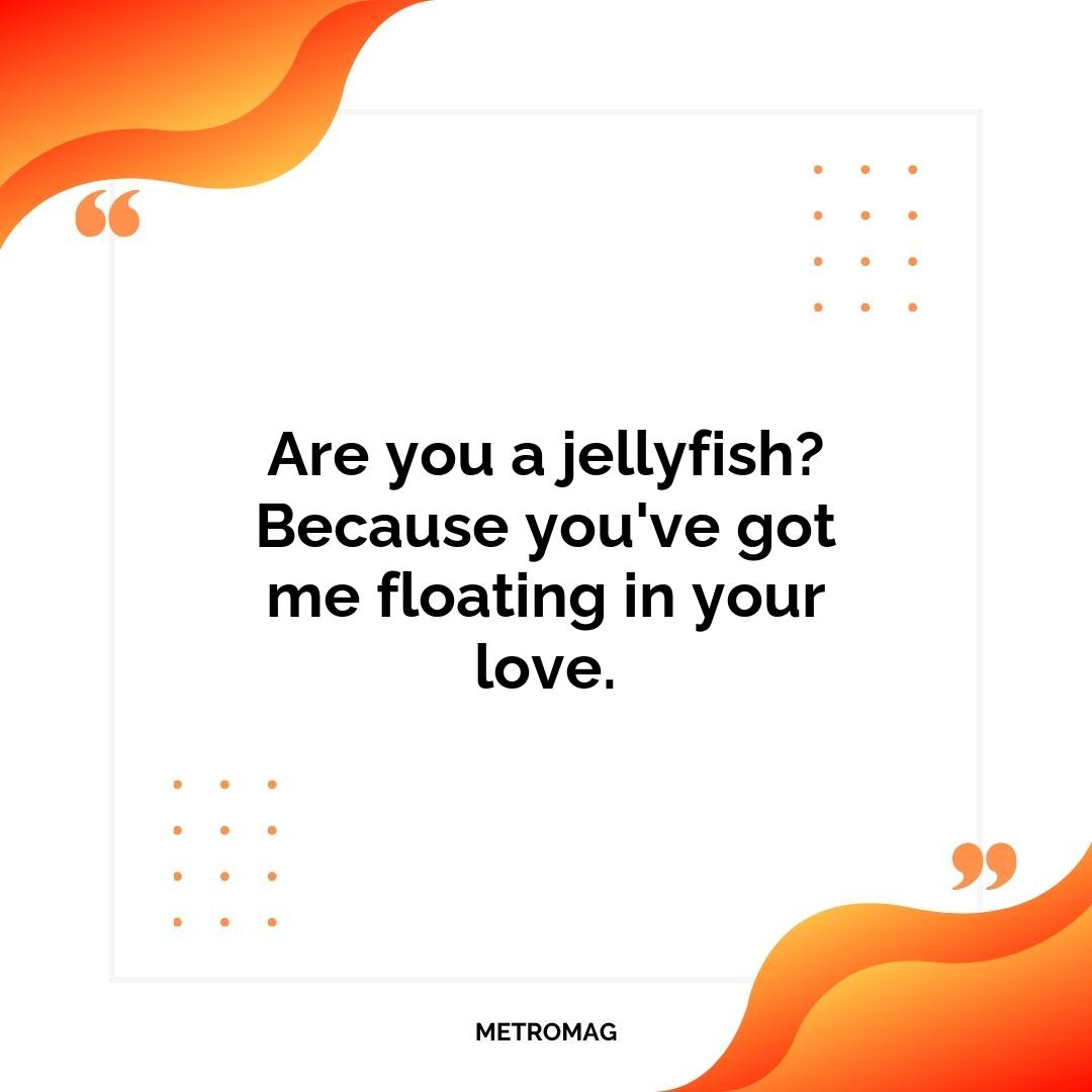 Are you a jellyfish? Because you've got me floating in your love.