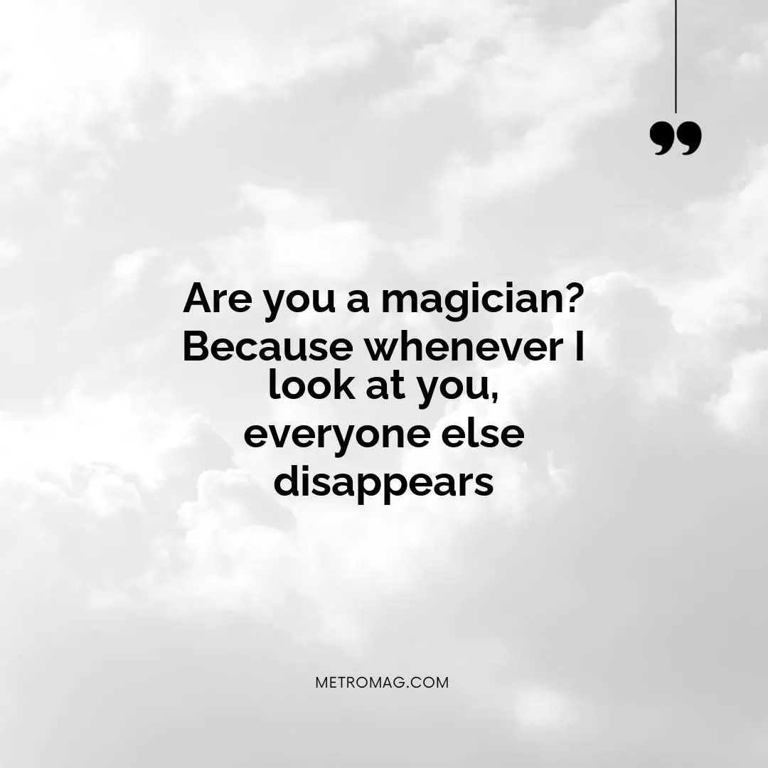 Are you a magician? Because whenever I look at you, everyone else disappears