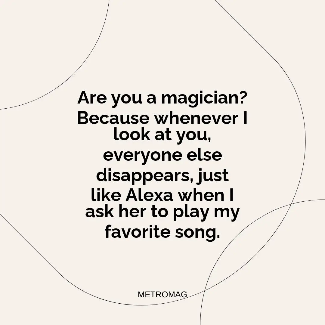 Are you a magician? Because whenever I look at you, everyone else disappears, just like Alexa when I ask her to play my favorite song.