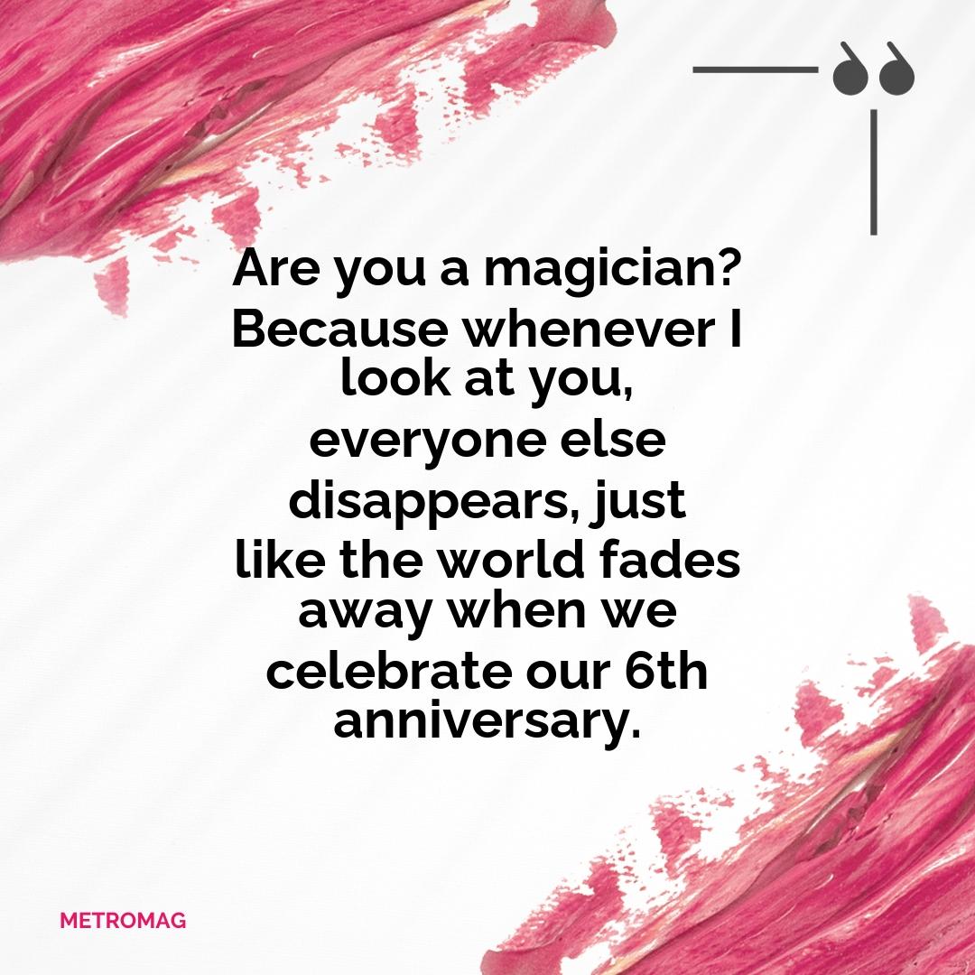 Are you a magician? Because whenever I look at you, everyone else disappears, just like the world fades away when we celebrate our 6th anniversary.