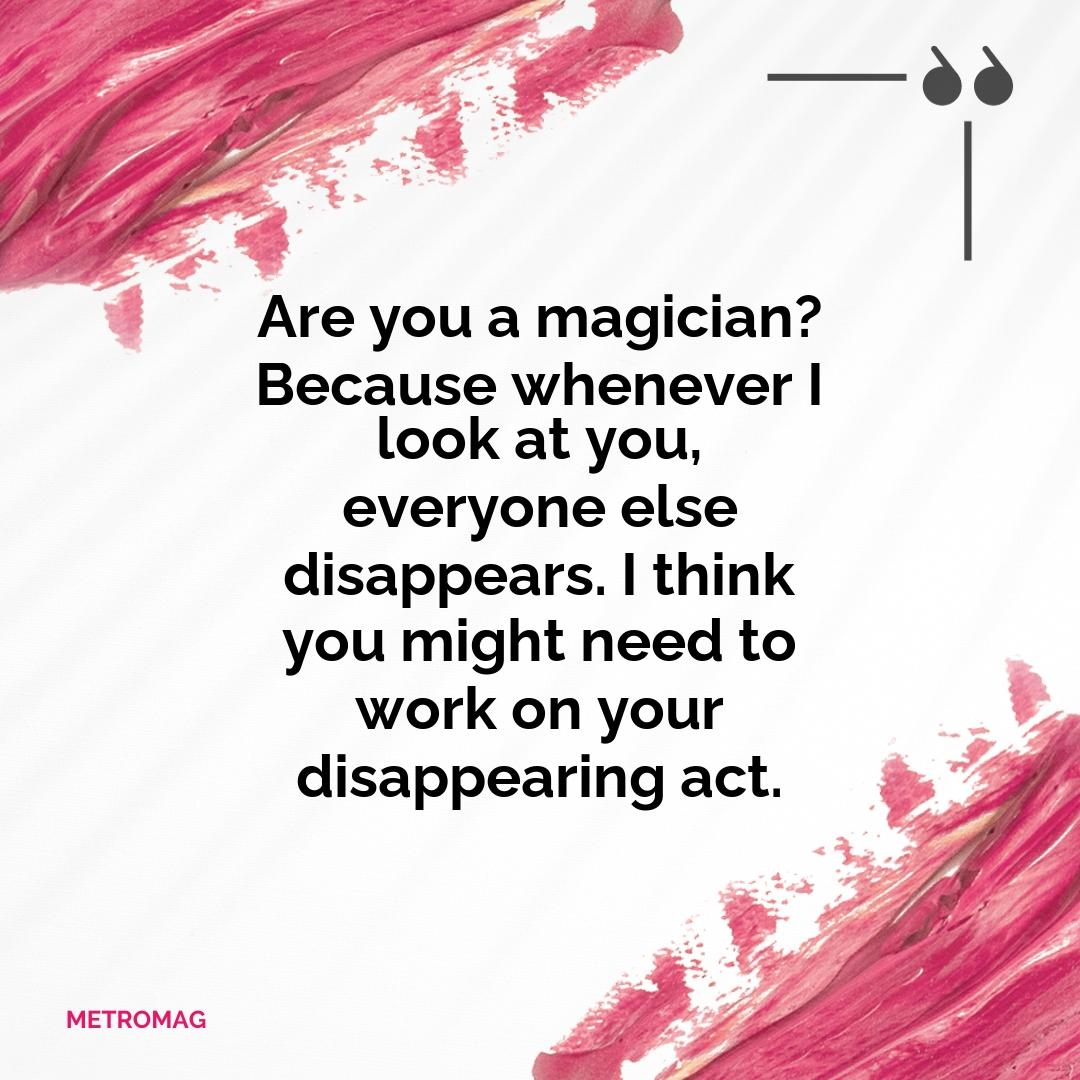 Are you a magician? Because whenever I look at you, everyone else disappears. I think you might need to work on your disappearing act.