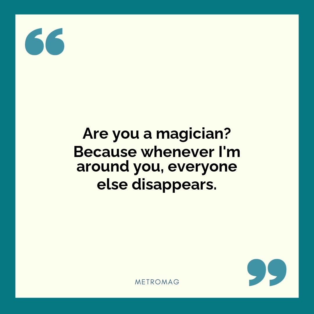 Are you a magician? Because whenever I'm around you, everyone else disappears.