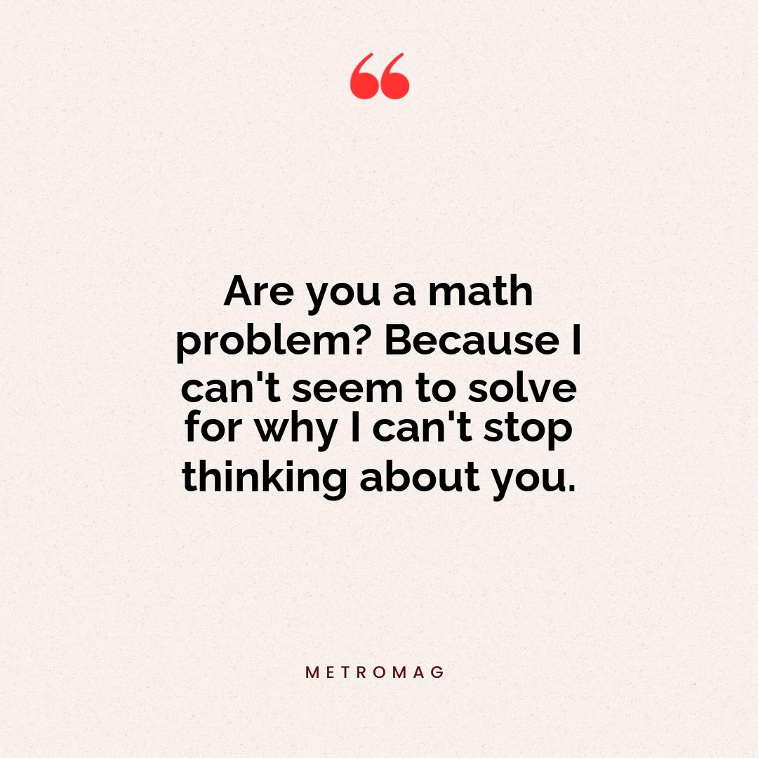 Are you a math problem? Because I can't seem to solve for why I can't stop thinking about you.