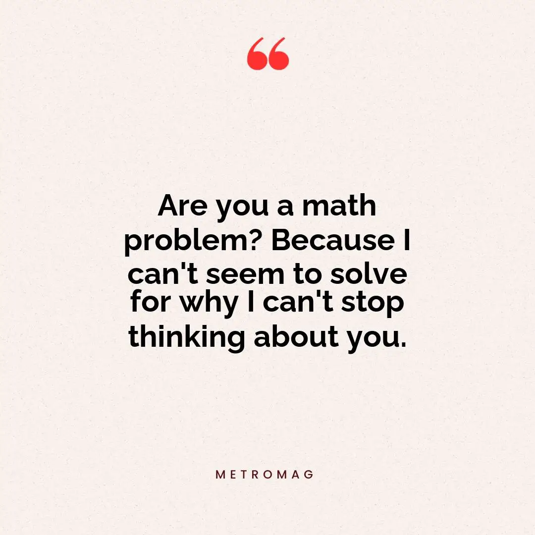 Are you a math problem? Because I can't seem to solve for why I can't stop thinking about you.