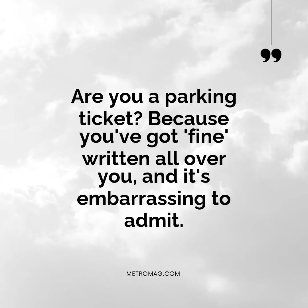 Are you a parking ticket? Because you've got 'fine' written all over you, and it's embarrassing to admit.
