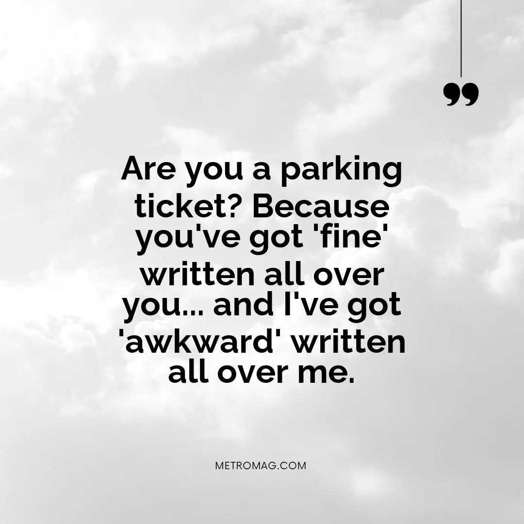 Are you a parking ticket? Because you've got 'fine' written all over you... and I've got 'awkward' written all over me.