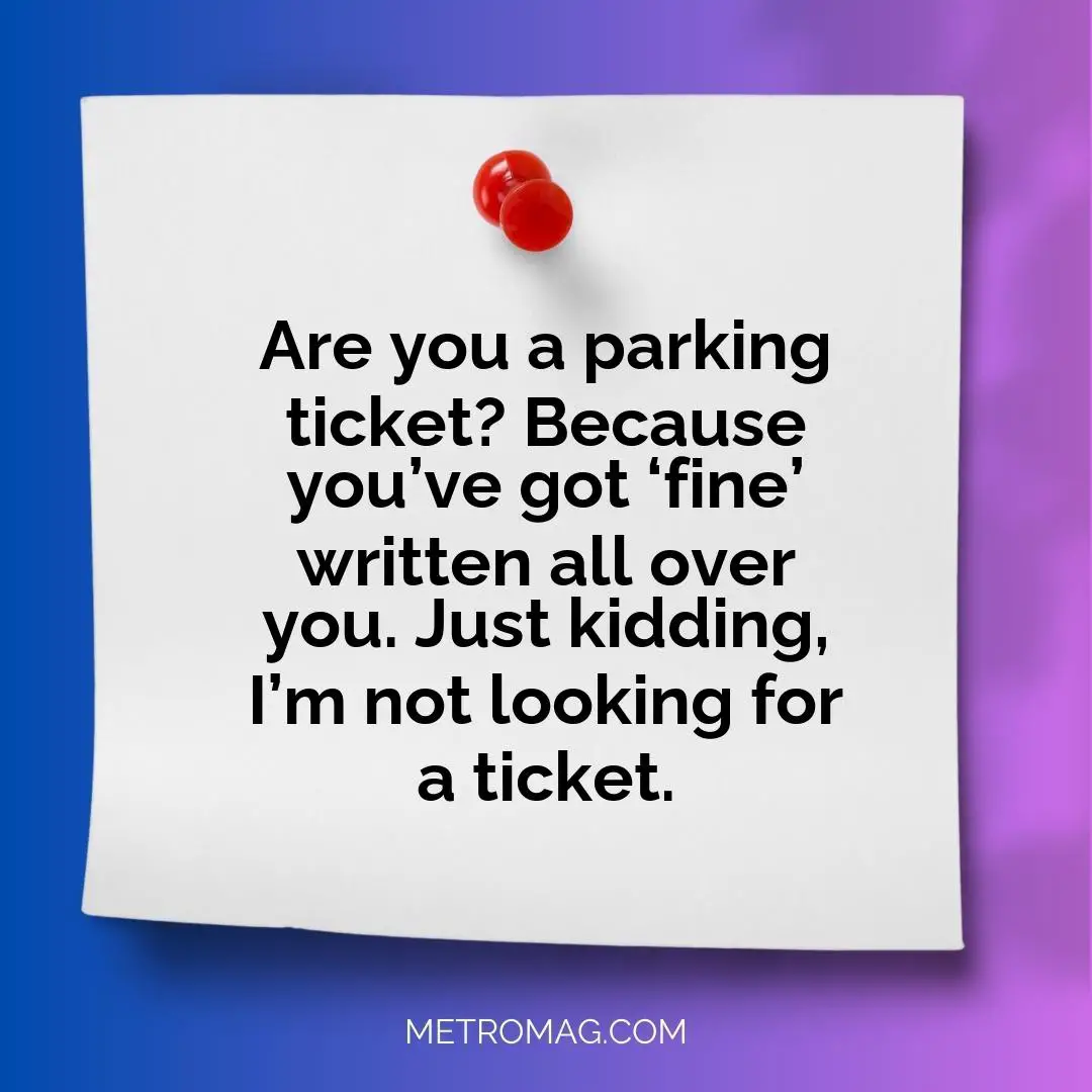 Are you a parking ticket? Because you’ve got ‘fine’ written all over you. Just kidding, I’m not looking for a ticket.