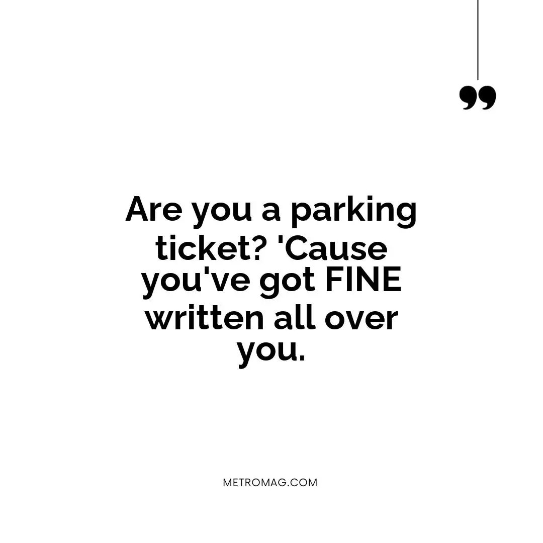Are you a parking ticket? 'Cause you've got FINE written all over you.