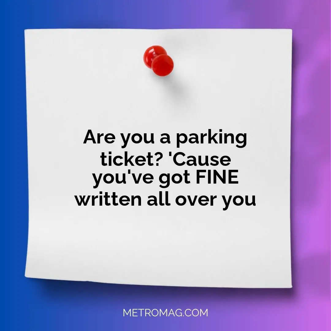 Are you a parking ticket? 'Cause you've got FINE written all over you