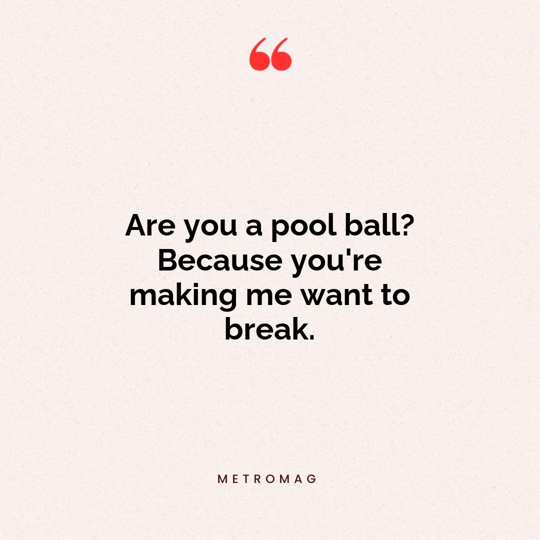 Are you a pool ball? Because you're making me want to break.