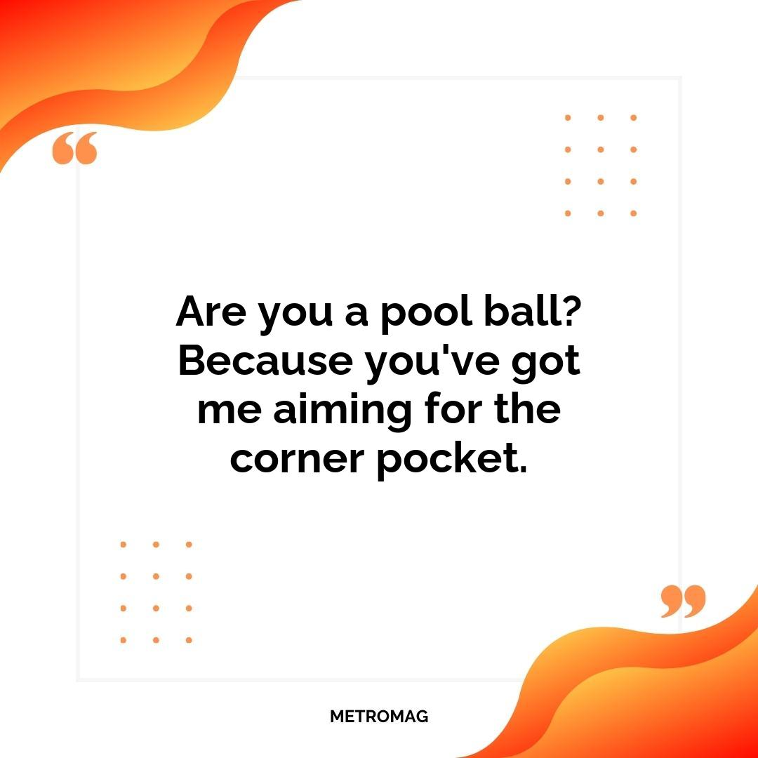 Are you a pool ball? Because you've got me aiming for the corner pocket.
