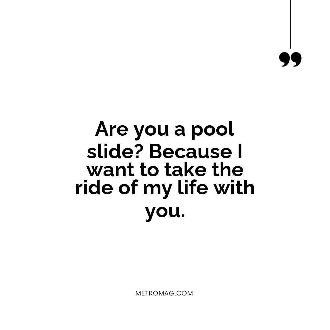Are you a pool slide? Because I want to take the ride of my life with you.
