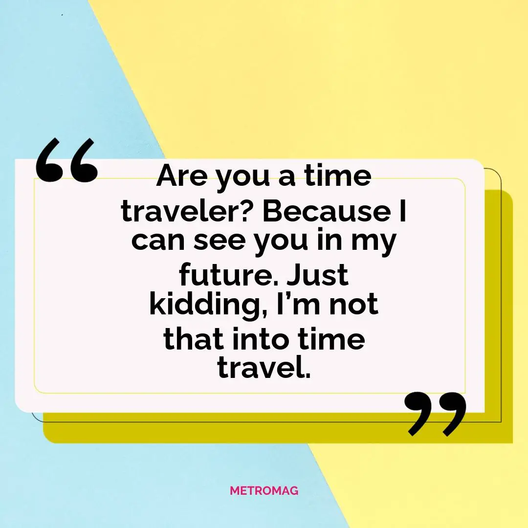 Are you a time traveler? Because I can see you in my future. Just kidding, I’m not that into time travel.