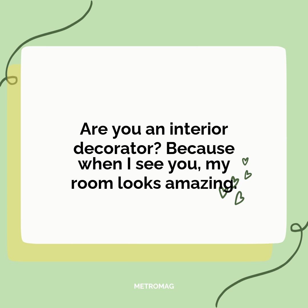 Are you an interior decorator? Because when I see you, my room looks amazing.