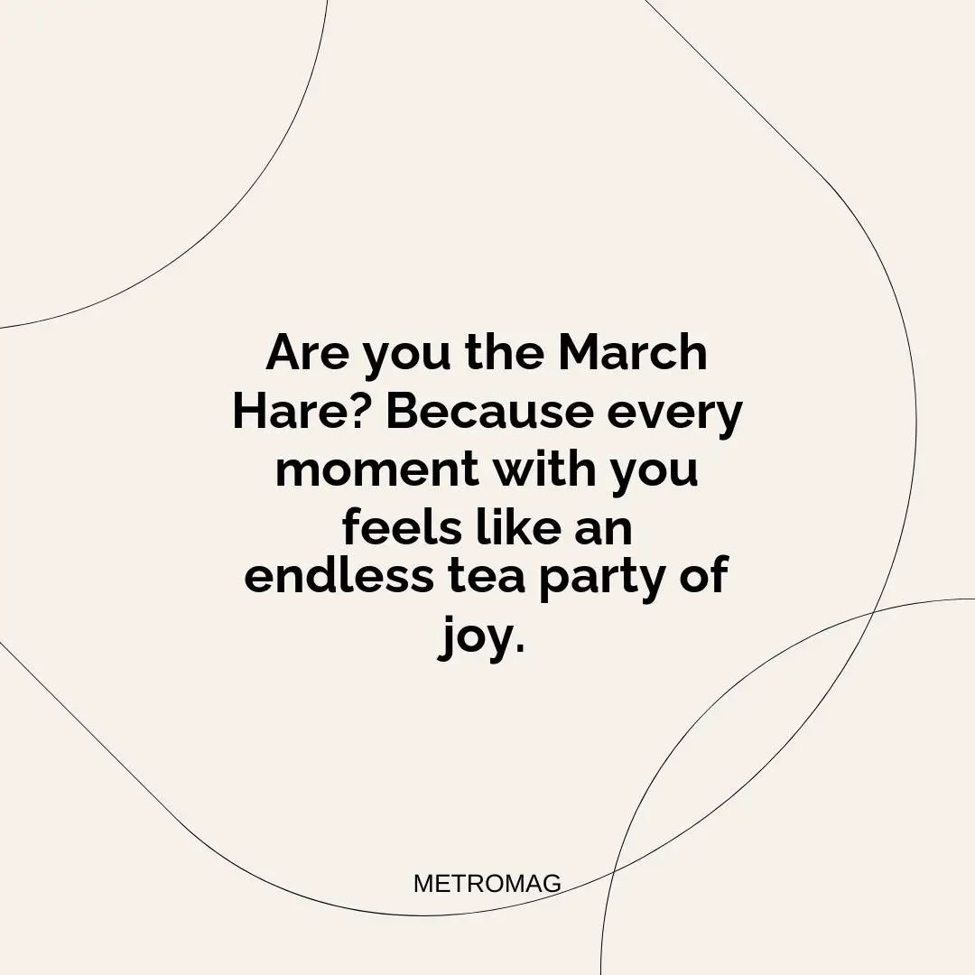 Are you the March Hare? Because every moment with you feels like an endless tea party of joy.