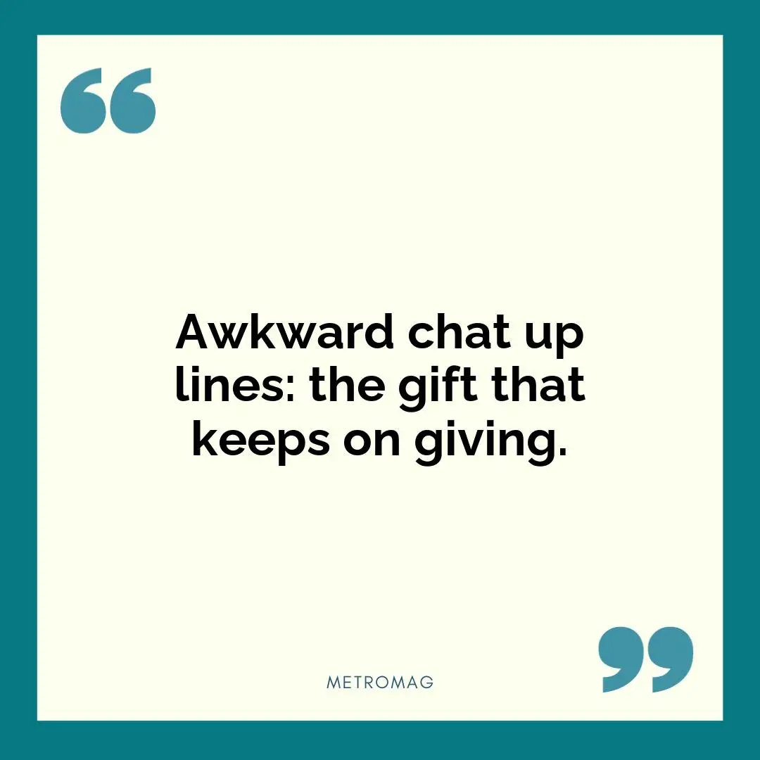 Awkward chat up lines: the gift that keeps on giving.