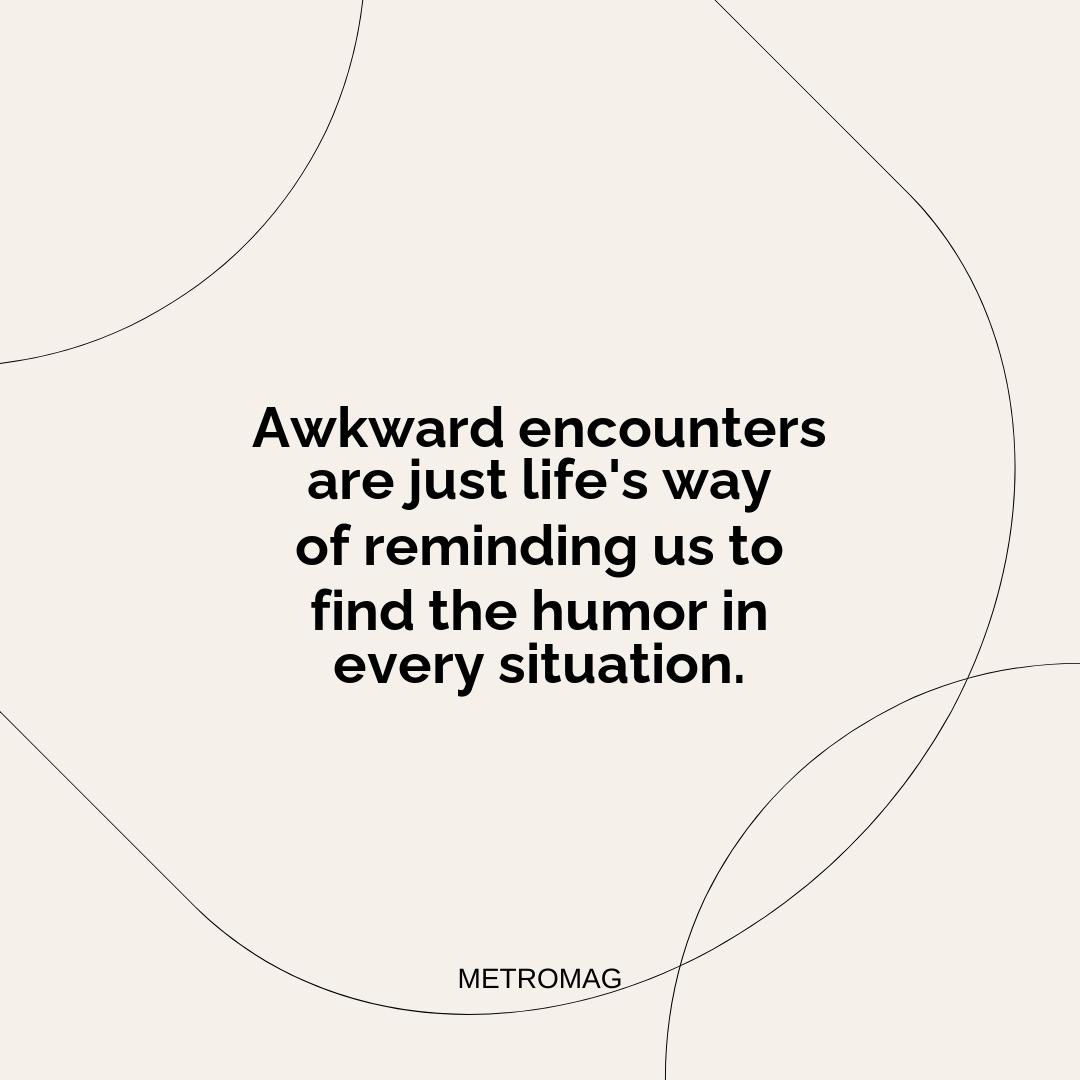 Awkward encounters are just life's way of reminding us to find the humor in every situation.