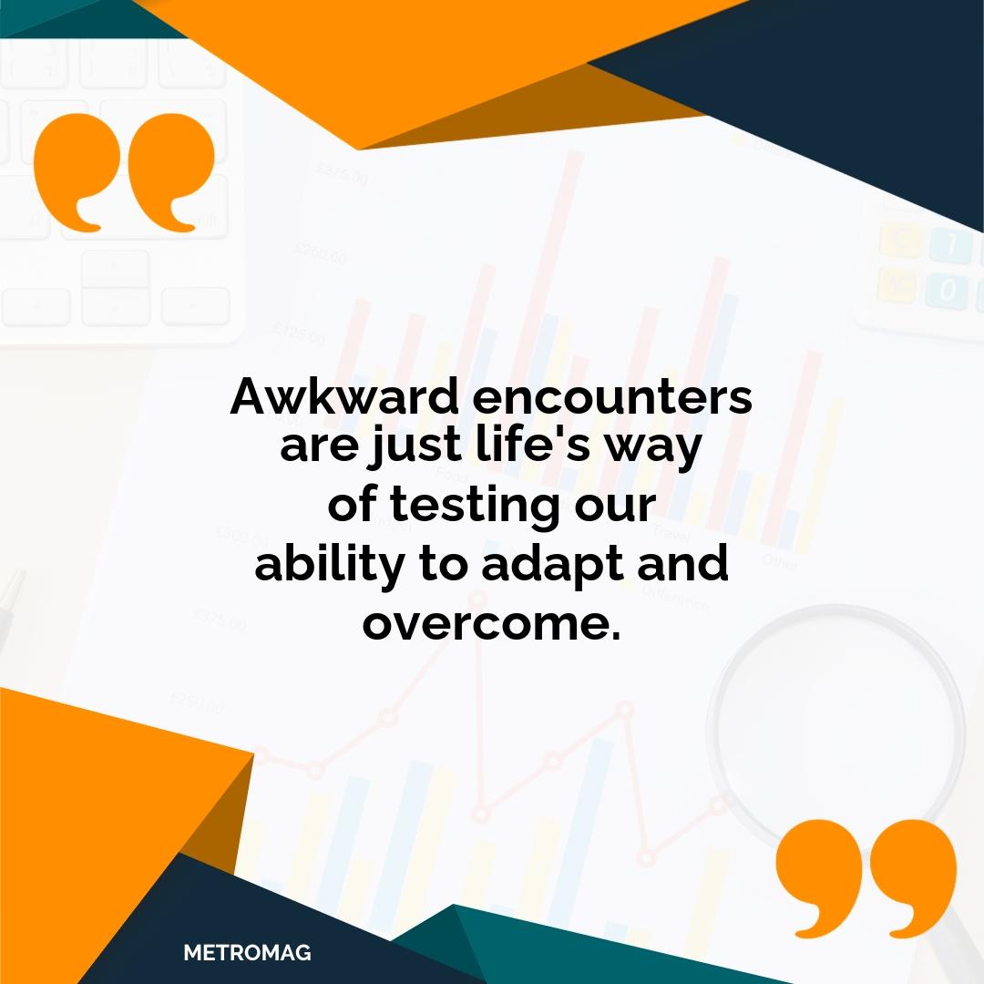 Awkward encounters are just life's way of testing our ability to adapt and overcome.