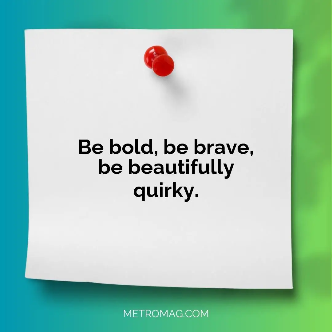Be bold, be brave, be beautifully quirky.