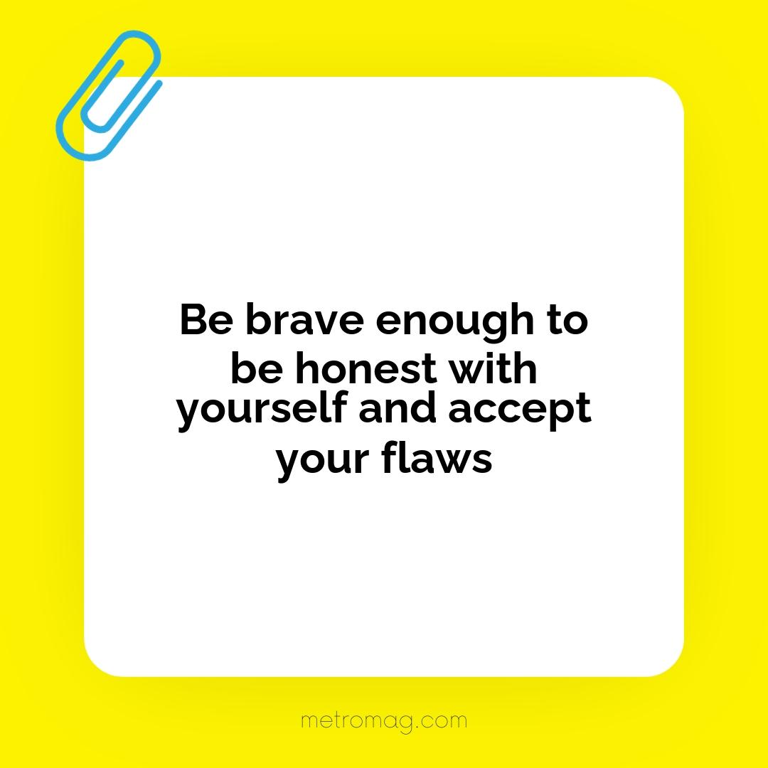 Be brave enough to be honest with yourself and accept your flaws