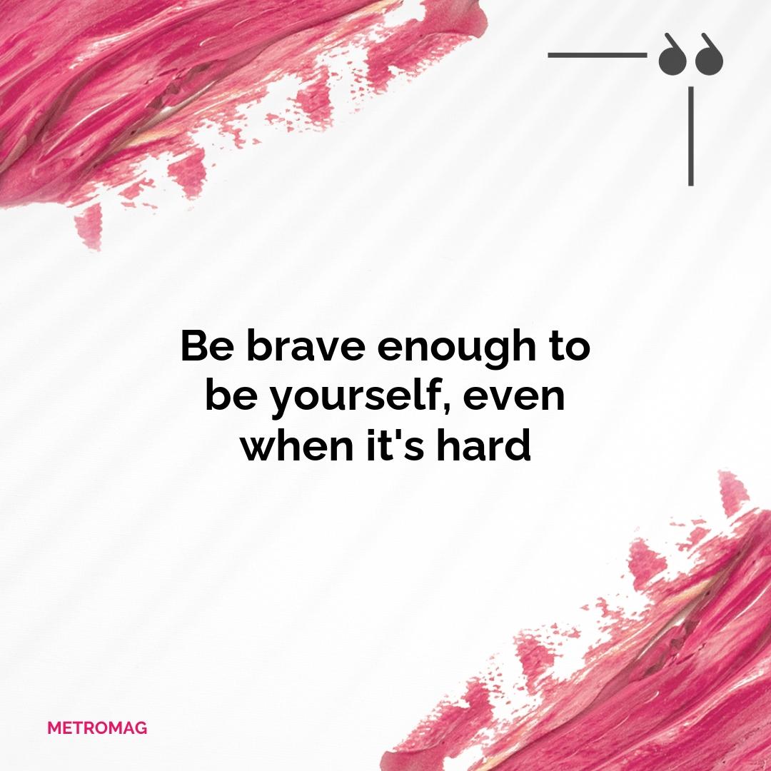 Be brave enough to be yourself, even when it's hard