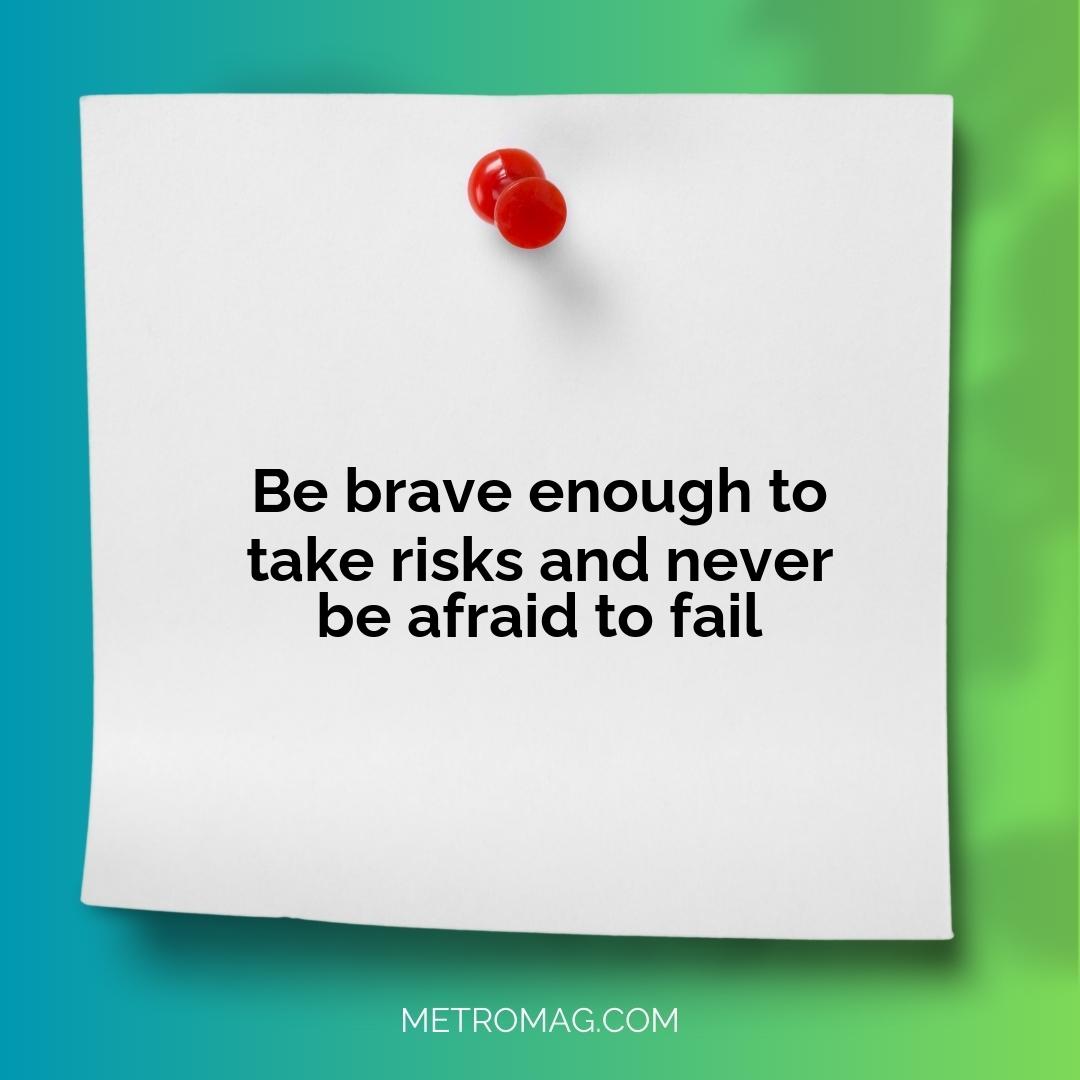 Be brave enough to take risks and never be afraid to fail