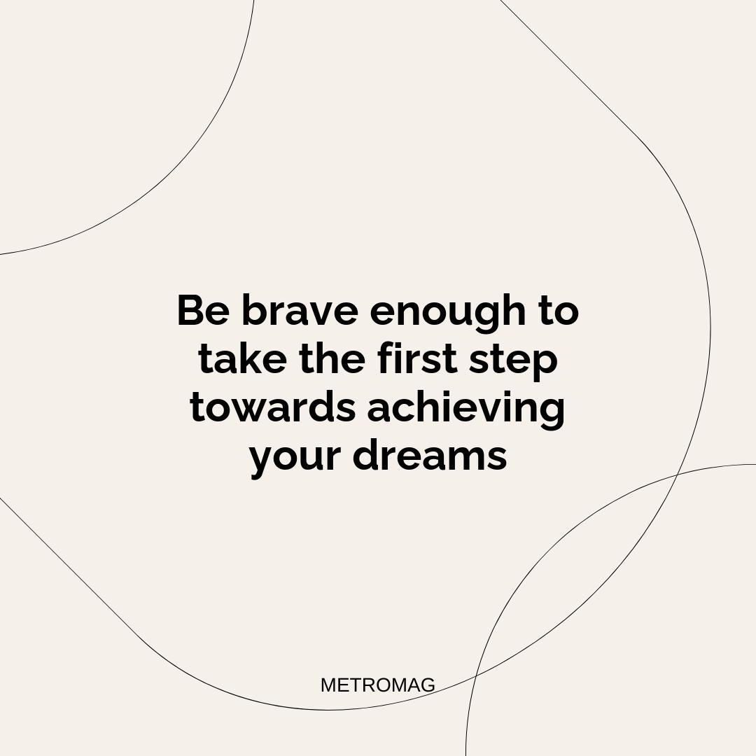 Be brave enough to take the first step towards achieving your dreams